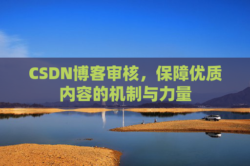 CSDN博客审核,保障优质内容的机制与力量 CSDN博客审核,保障优质内容的机制与力量